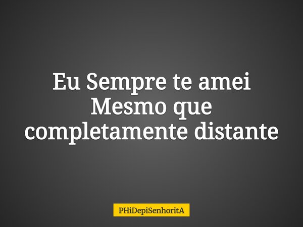 ⁠Eu Sempre te amei Mesmo que completamente distante... Frase de PHiDepiSenhoritA.