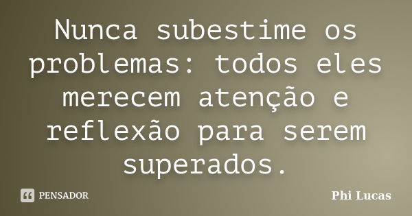 Nunca subestime os problemas: todos eles merecem atenção e reflexão para serem superados.... Frase de Phi Lucas.