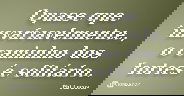 Quase que invariavelmente, o caminho dos fortes é solitário.... Frase de Phi Lucas.
