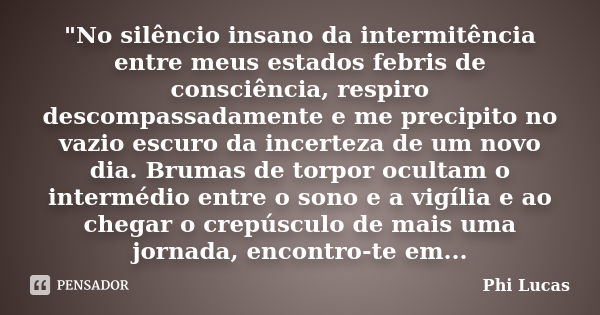 "No silêncio insano da intermitência entre meus estados febris de consciência, respiro descompassadamente e me precipito no vazio escuro da incerteza de um... Frase de Phi Lucas.