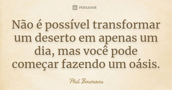 Não é possível transformar um deserto em apenas um dia, mas você pode começar fazendo um oásis.... Frase de Phil Bosmans.