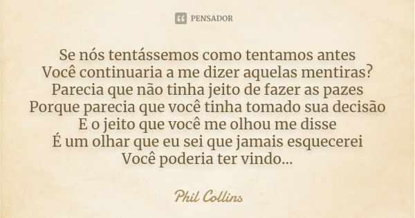 Se nós tentássemos como tentamos antes Você continuaria a me dizer aquelas mentiras? Parecia que não tinha jeito de fazer as pazes Porque parecia que você tinha... Frase de Phil Collins.