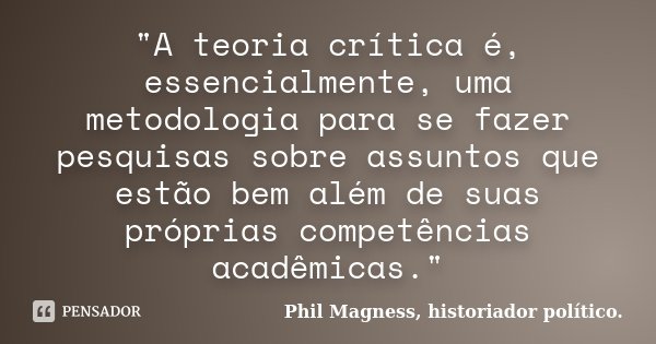 "A teoria crítica é, essencialmente, uma metodologia para se fazer pesquisas sobre assuntos que estão bem além de suas próprias competências acadêmicas.&qu... Frase de Phil Magness, historiador político..