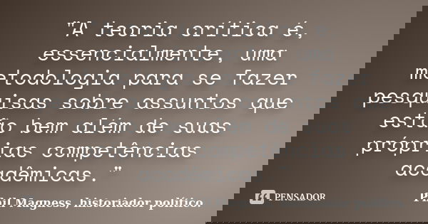 "A teoria crítica é, essencialmente, uma metodologia para se fazer pesquisas sobre assuntos que estão bem além de suas próprias competências acadêmicas.&qu... Frase de Phil Magness, historiador político..