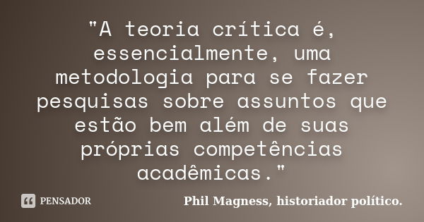 "A teoria crítica é, essencialmente, uma metodologia para se fazer pesquisas sobre assuntos que estão bem além de suas próprias competências acadêmicas.&qu... Frase de Phil Magness, historiador político..