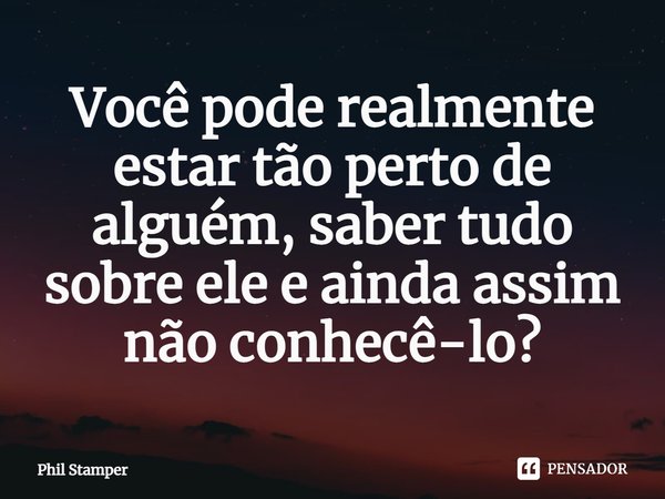 ⁠Você pode realmente estar tão perto de alguém, saber tudo sobre ele e ainda assim não conhecê-lo?... Frase de Phil Stamper.
