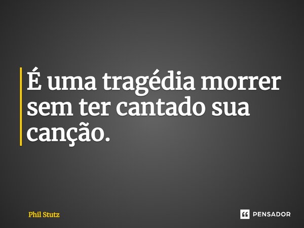 ⁠É uma tragédia morrer sem ter cantado sua canção.... Frase de Phil Stutz.