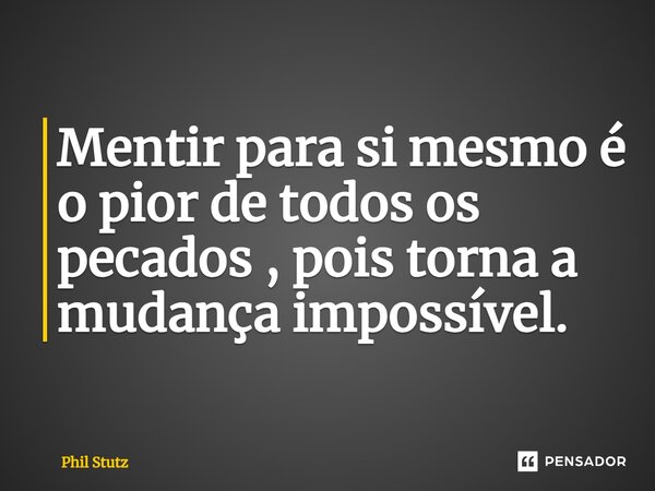 ⁠Mentir para si mesmo é o pior de todos os pecados , pois torna a mudança impossível.... Frase de Phil Stutz.