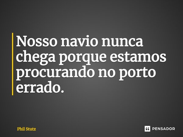 ⁠Nosso navio nunca chega porque estamos procurando no porto errado.... Frase de Phil Stutz.