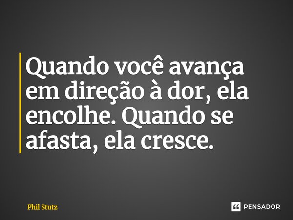 ⁠Quando você avança em direção à dor, ela encolhe. Quando se afasta, ela cresce.... Frase de Phil Stutz.