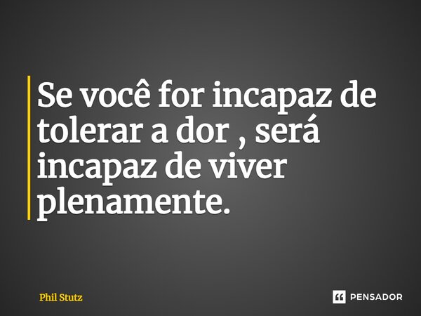 ⁠Se você for incapaz de tolerar a dor , será incapaz de viver plenamente.... Frase de Phil Stutz.