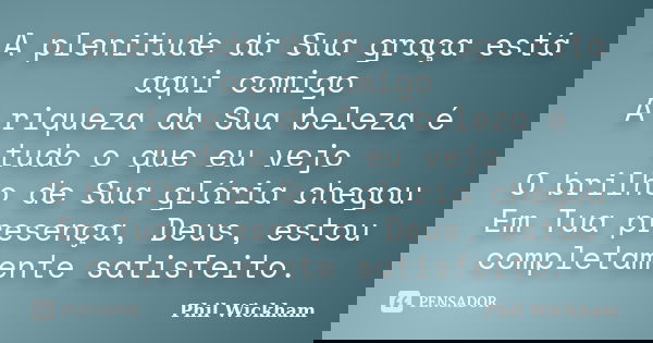 A plenitude da Sua graça está aqui comigo A riqueza da Sua beleza é tudo o que eu vejo O brilho de Sua glória chegou Em Tua presença, Deus, estou completamente ... Frase de Phil Wickham.