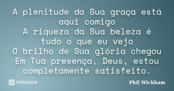 A plenitude da Sua graça está aqui comigo A riqueza da Sua beleza é tudo o que eu vejo O brilho de Sua glória chegou Em Tua presença, Deus, estou completamente ... Frase de Phil Wickham.