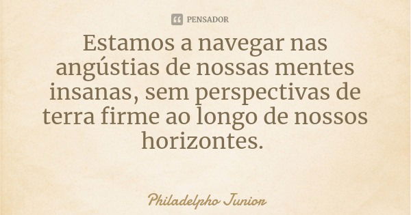 Estamos a navegar nas angústias de nossas mentes insanas, sem perspectivas de terra firme ao longo de nossos horizontes.... Frase de Philadelpho Junior.