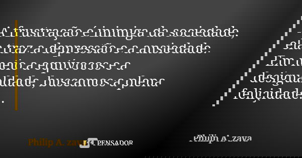 A frustração é inimiga da sociedade, ela traz a depressão e a ansiedade. Em meio a equívocos e a desigualdade, buscamos a plena feliçidade...... Frase de Philip A. zava.