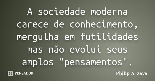 A sociedade moderna carece de conhecimento, mergulha em futilidades mas não evolui seus amplos "pensamentos".... Frase de Philip A. zava.