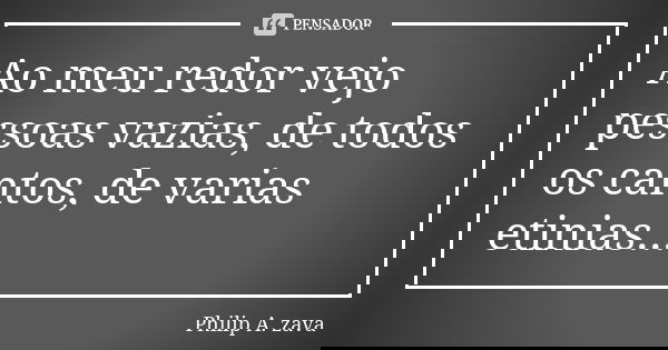 Ao meu redor vejo pessoas vazias, de todos os cantos, de varias etinias...... Frase de Philip A. zava.