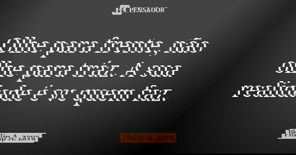 Olhe para frente, não olhe para tráz. A sua realidade é vc quem faz.... Frase de Philip A. zava.