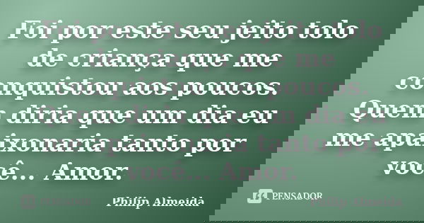 Foi por este seu jeito tolo de criança que me conquistou aos poucos. Quem diria que um dia eu me apaixonaria tanto por você... Amor.... Frase de Philip Almeida.