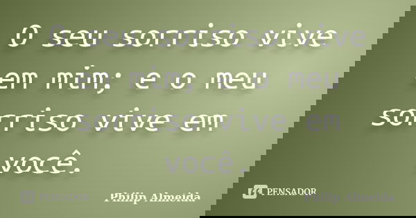 O seu sorriso vive em mim; e o meu sorriso vive em você.... Frase de Philip Almeida.