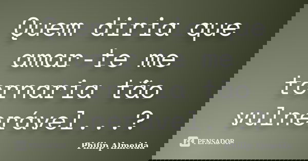 Quem diria que amar-te me tornaria tão vulnerável...?... Frase de Philip Almeida.