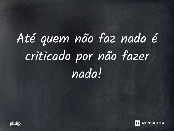 ⁠Até quem não faz nada é criticado por não fazer nada!... Frase de philip.