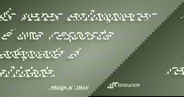 Às vezes enlouquecer é uma resposta adequada à realidade.... Frase de Philip K. Dick.