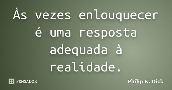 Às vezes enlouquecer é uma resposta adequada à realidade.... Frase de Philip K. Dick.