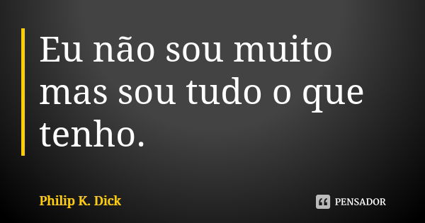 Eu não sou muito mas sou tudo o que tenho.... Frase de Philip K. Dick.