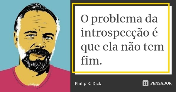 O problema da introspecção é que ela não tem fim.... Frase de Philip K. Dick.
