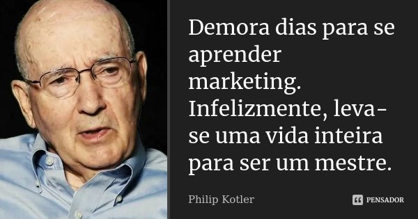 Demora dias para se aprender marketing. Infelizmente, leva-se uma vida inteira para ser um mestre.... Frase de Philip Kotler.