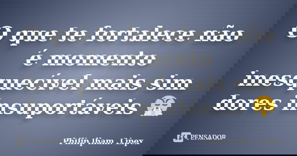O que te fortalece não é momento inesquecível mais sim dores insuportáveis 😤... Frase de Philip lham. Lipex.