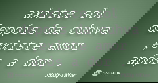 axiste sol depois da cuhva ,existe amor após a dor .... Frase de Philip Oliver.