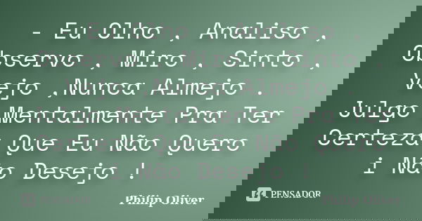 - Eu Olho , Analiso , Observo , Miro , Sinto , Vejo ,Nunca Almejo . Julgo Mentalmente Pra Ter Certeza Que Eu Não Quero i Não Desejo !... Frase de Philip Oliver.