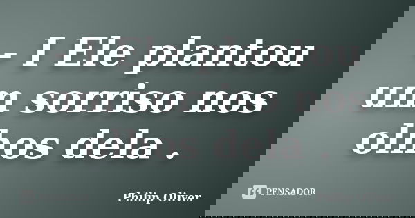 - I Ele plantou um sorriso nos olhos dela .... Frase de Philip Oliver.