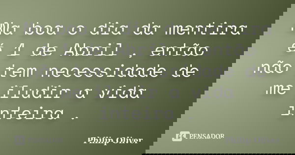 Na boa o dia da mentira é 1 de Abril , então não tem necessidade de me iludir a vida inteira .... Frase de Philip Oliver.