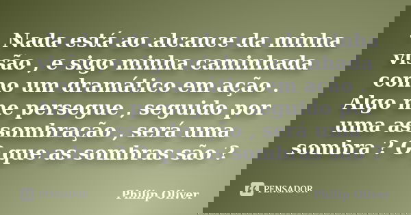 - Nada está ao alcance da minha visão , e sigo minha caminhada como um dramático em ação . Algo me persegue , seguido por uma assombração , será uma sombra ? O ... Frase de Philip Oliver.