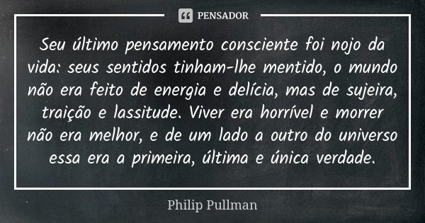 Seu último pensamento consciente foi nojo da vida: seus sentidos tinham-lhe mentido, o mundo não era feito de energia e delícia, mas de sujeira, traição e lassi... Frase de Philip Pullman.