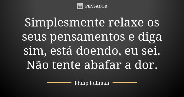 Simplesmente relaxe os seus pensamentos e diga sim, está doendo, eu sei. Não tente abafar a dor.... Frase de Philip Pullman.