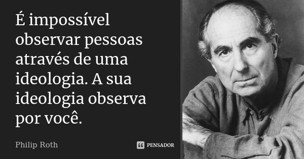 É impossível observar pessoas através de uma ideologia. A sua ideologia observa por você.... Frase de Philip Roth.