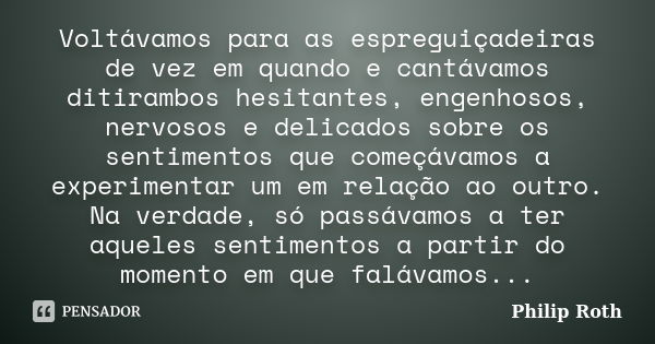 Voltávamos para as espreguiçadeiras de vez em quando e cantávamos ditirambos hesitantes, engenhosos, nervosos e delicados sobre os sentimentos que começávamos a... Frase de Philip Roth.