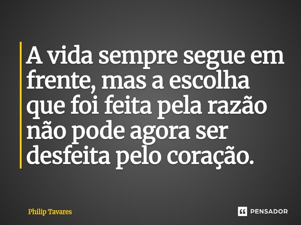 A vida sempre segue em frente, mas a escolha que foi feita pela razão não pode agora ser desfeita pelo coração.... Frase de Philip Tavares.