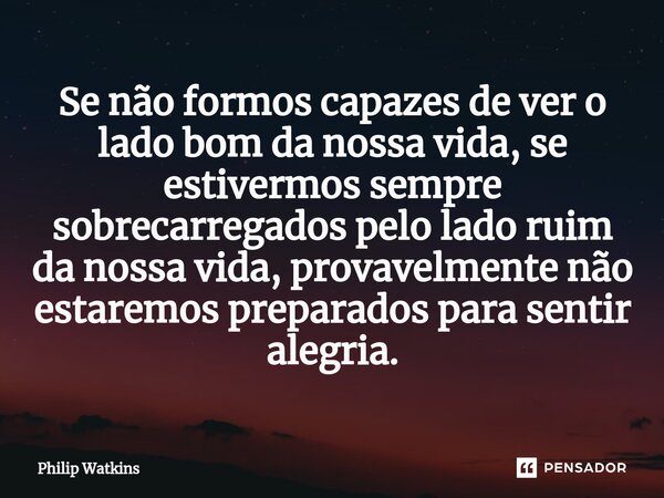 ⁠Se não formos capazes de ver o lado bom da nossa vida, se estivermos sempre sobrecarregados pelo lado ruim da nossa vida, provavelmente não estaremos preparado... Frase de Philip Watkins.