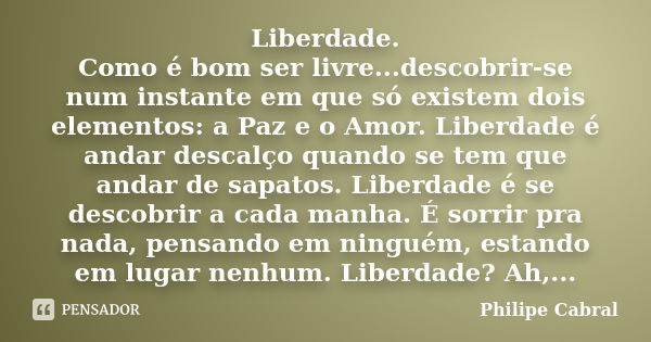 Liberdade. Como é bom ser livre...descobrir-se num instante em que só existem dois elementos: a Paz e o Amor. Liberdade é andar descalço quando se tem que andar... Frase de Philipe Cabral.