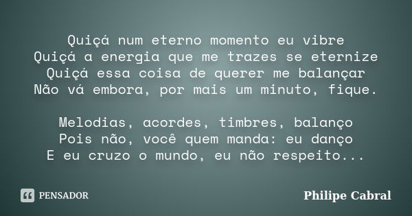 Quiçá num eterno momento eu vibre Quiçá a energia que me trazes se eternize Quiçá essa coisa de querer me balançar Não vá embora, por mais um minuto, fique. Mel... Frase de Philipe Cabral.