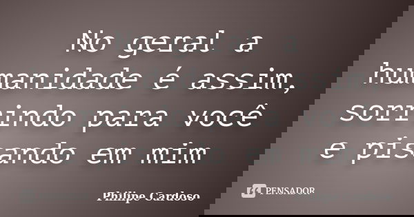 No geral a humanidade é assim, sorrindo para você e pisando em mim... Frase de Philipe Cardoso.