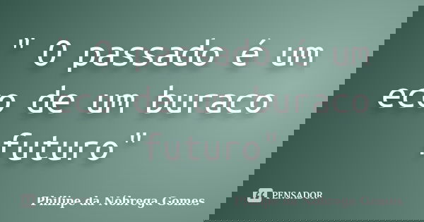 " O passado é um eco de um buraco futuro"... Frase de Philipe da Nóbrega Gomes.