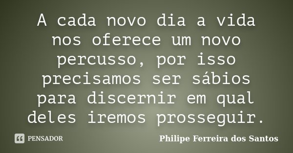 A cada novo dia a vida nos oferece um novo percusso, por isso precisamos ser sábios para discernir em qual deles iremos prosseguir.... Frase de Philipe Ferreira dos Santos.
