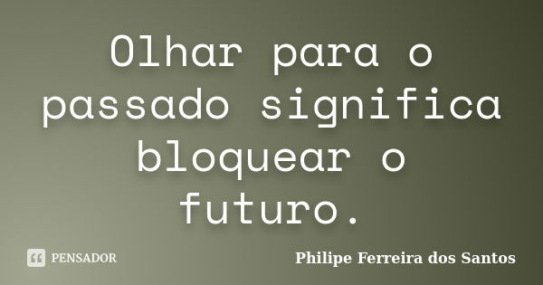 Olhar para o passado significa bloquear o futuro.... Frase de Philipe Ferreira dos Santos.