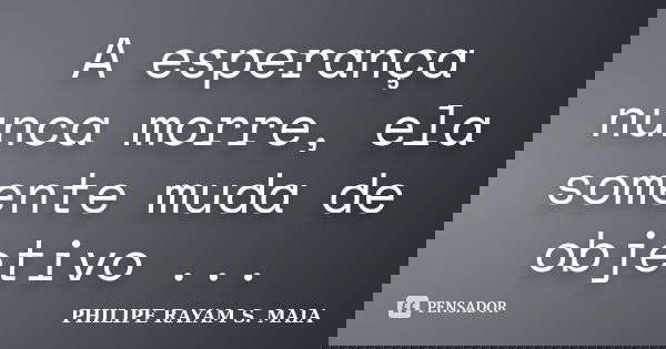 A esperança nunca morre, ela somente muda de objetivo ...... Frase de PHILIPE RAYAM S. MAIA.